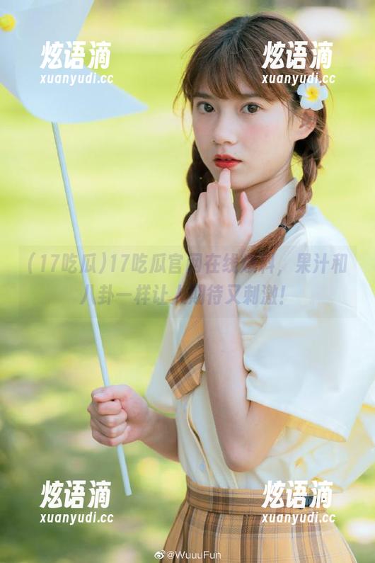 17吃瓜官网在线爆料，果汁和八卦一样让人期待又刺激！