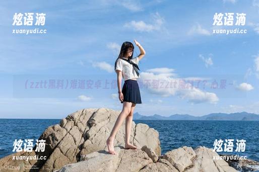 难道安卓上你们也找不到zztt黑料了？心累～