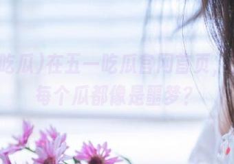 在五一吃瓜官网首页，为什么每个瓜都像是噩梦？