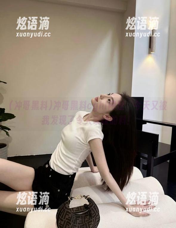 冲哥黑料cghl网址，今天又被我发现了令人喷饭的料！
