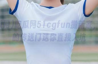 吃瓜网51cgfun搬新家，便利的传送门送你直接入坑