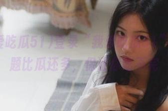 登录“我爱吃瓜51”，话题比瓜还多，保证你吃不完