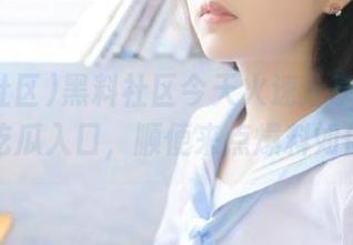 黑料社区今天火速分享“劲爆”吃瓜入口，顺便来点爆料如何？