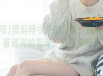 黑料网今天的分享：最新八卦裹着满满的黑味，赶紧来薅！