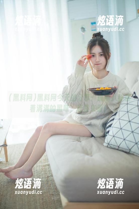 黑料网今天的分享：最新八卦裹着满满的黑味，赶紧来薅！