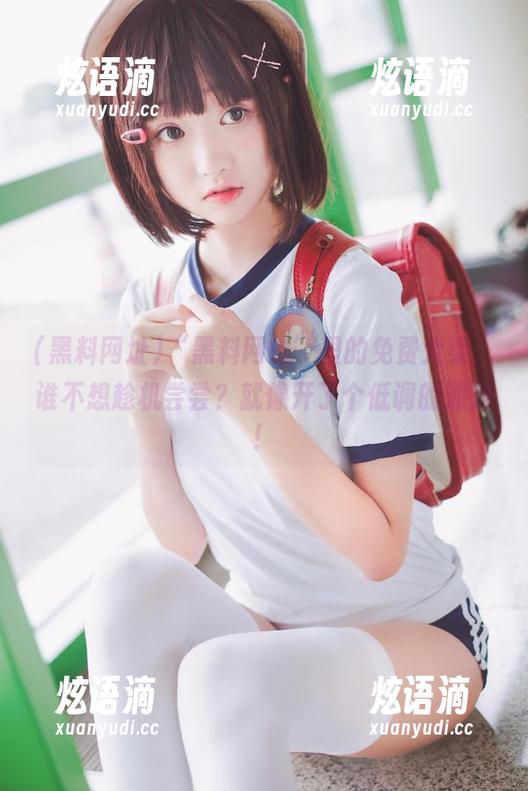 “黑料网址”里的免费大菜，谁不想趁机尝尝？就像开了个低调的派对！